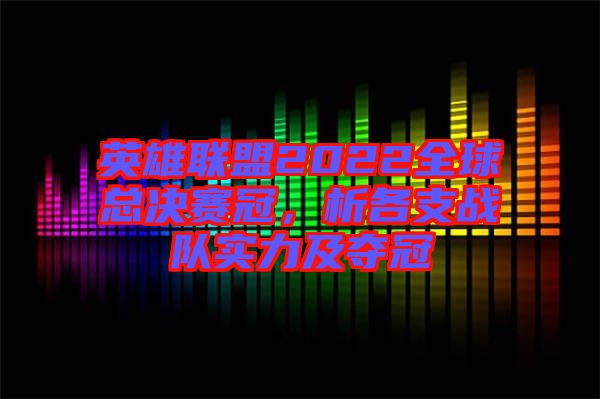 英雄聯(lián)盟2022全球總決賽冠，析各支戰(zhàn)隊(duì)實(shí)力及奪冠