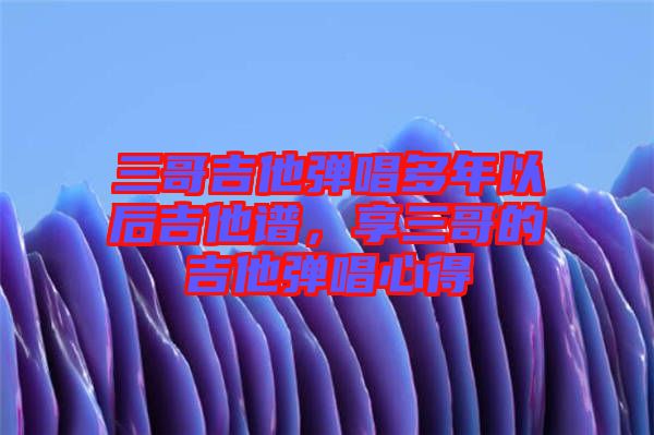 三哥吉他彈唱多年以后吉他譜，享三哥的吉他彈唱心得