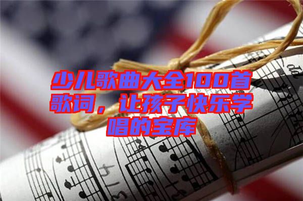 少兒歌曲大全100首歌詞，讓孩子快樂學唱的寶庫