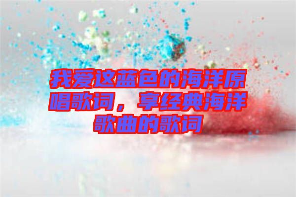 我愛這藍色的海洋原唱歌詞，享經典海洋歌曲的歌詞