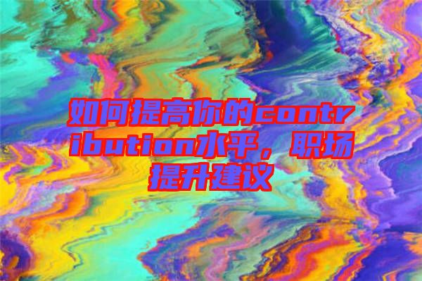 如何提高你的contribution水平，職場提升建議