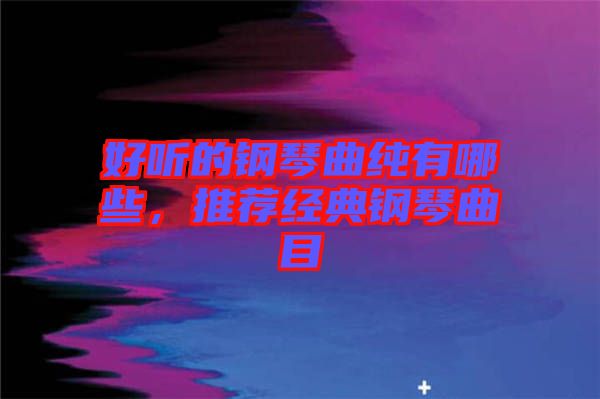 好聽的鋼琴曲純有哪些，推薦經典鋼琴曲目