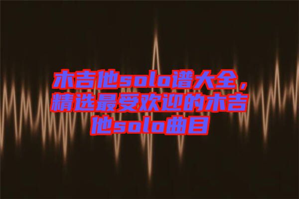 木吉他solo譜大全，精選最受歡迎的木吉他solo曲目