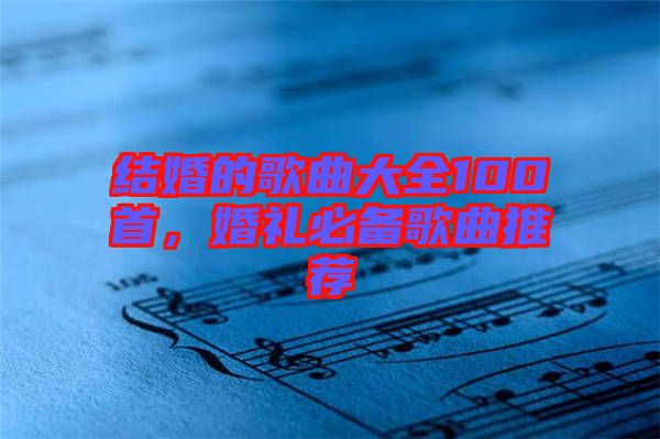 結(jié)婚的歌曲大全100首，婚禮必備歌曲推薦