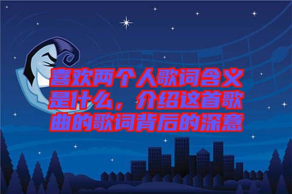 喜歡兩個人歌詞含義是什么，介紹這首歌曲的歌詞背后的深意