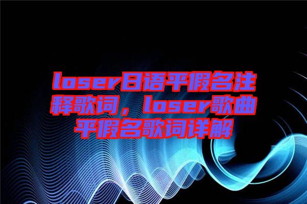 loser日語平假名注釋歌詞，loser歌曲平假名歌詞詳解