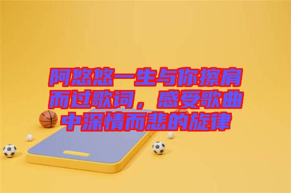 阿悠悠一生與你擦肩而過歌詞，感受歌曲中深情而悲的旋律