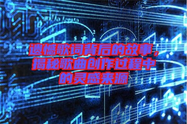 遺憾歌詞背后的故事，揭秘歌曲創作過程中的靈感來源