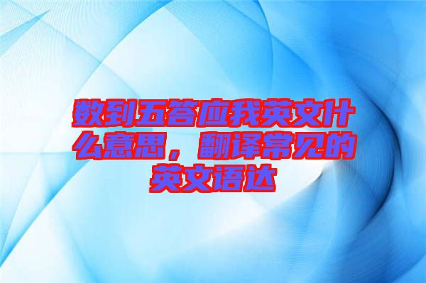 數到五答應我英文什么意思，翻譯常見的英文語達