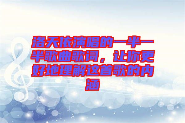 洛天依演唱的一半一半歌曲歌詞，讓你更好地理解這首歌的內涵