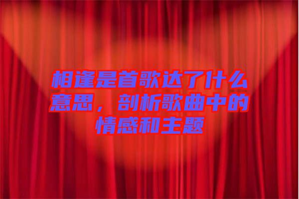 相逢是首歌達了什么意思，剖析歌曲中的情感和主題