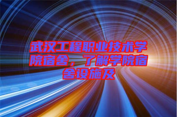 武漢工程職業技術學院宿舍，了解學院宿舍設施及