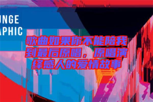 歌曲如果你不能陪我到最后原唱，原唱演繹感人的愛情故事