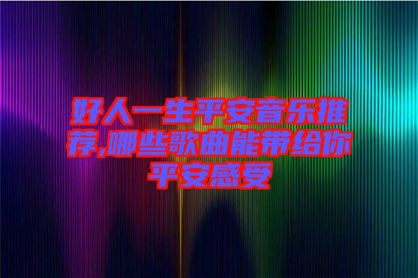 好人一生平安音樂推薦,哪些歌曲能帶給你平安感受