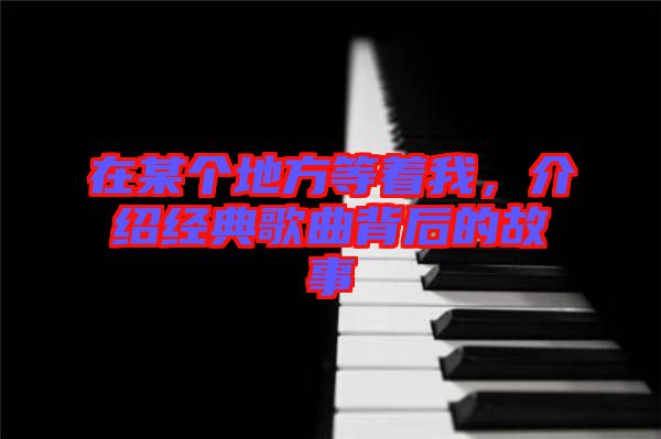 在某個地方等著我，介紹經典歌曲背后的故事