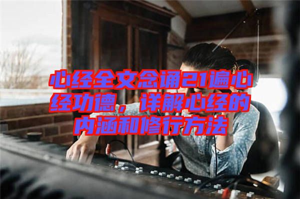 心經全文念誦21遍心經功德，詳解心經的內涵和修行方法