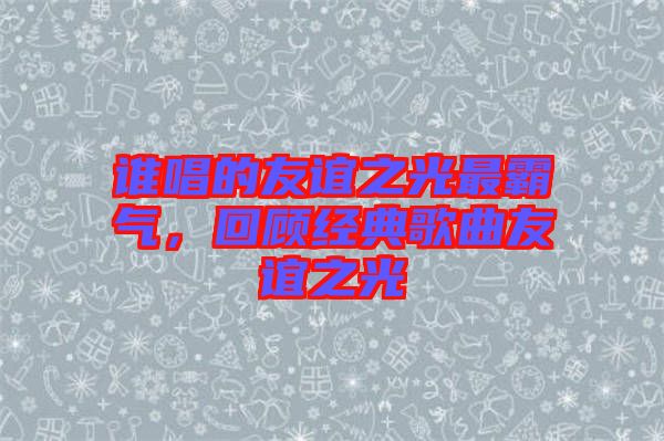 誰唱的友誼之光最霸氣，回顧經(jīng)典歌曲友誼之光