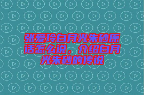 張愛玲白月光朱砂原話怎么說，介紹白月光朱砂的傳說