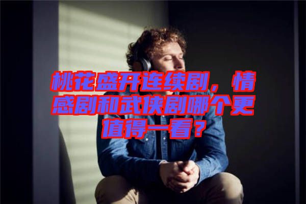 桃花盛開連續(xù)劇，情感劇和武俠劇哪個更值得一看？