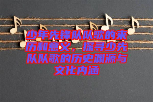 少年先鋒隊(duì)隊(duì)歌的來(lái)歷和意義，探尋少先隊(duì)隊(duì)歌的歷史淵源與文化內(nèi)涵