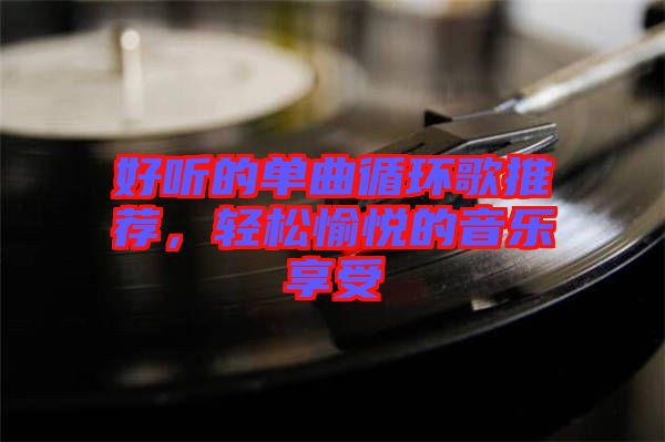 好聽的單曲循環歌推薦，輕松愉悅的音樂享受