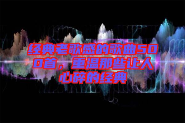 經典老歌感的歌曲500首，重溫那些讓人心碎的經典