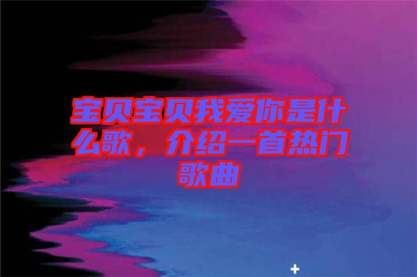 寶貝寶貝我愛你是什么歌，介紹一首熱門歌曲