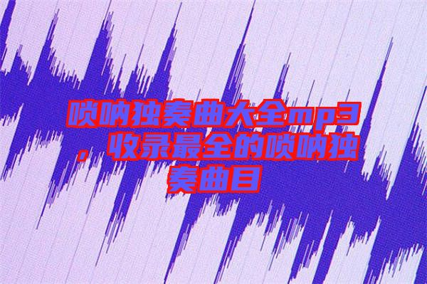 嗩吶獨奏曲大全mp3，收錄最全的嗩吶獨奏曲目