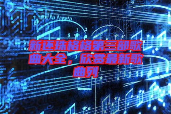 新還珠格格第三部歌曲大全，欣賞最新歌曲列