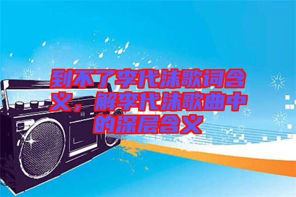 到不了李代沫歌詞含義，解李代沫歌曲中的深層含義