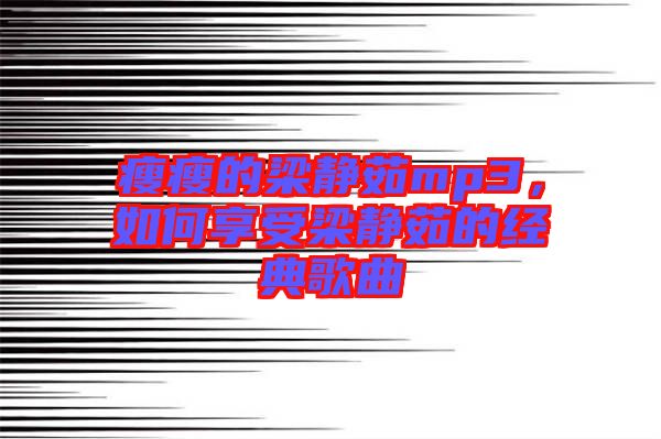 瘦瘦的梁靜茹mp3，如何享受梁靜茹的經典歌曲