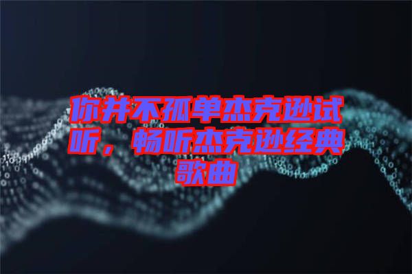 你并不孤單杰克遜試聽，暢聽杰克遜經(jīng)典歌曲