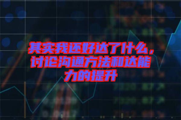 其實我還好達了什么，討論溝通方法和達能力的提升