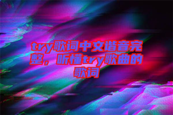 try歌詞中文諧音完整，聽(tīng)懂try歌曲的歌詞