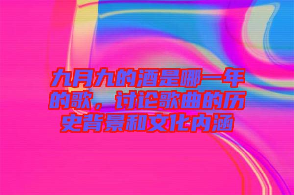 九月九的酒是哪一年的歌，討論歌曲的歷史背景和文化內涵