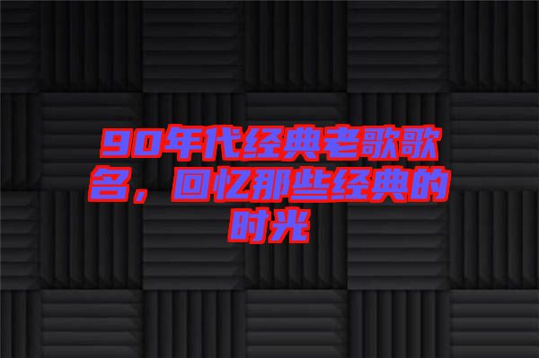 90年代經典老歌歌名，回憶那些經典的時光