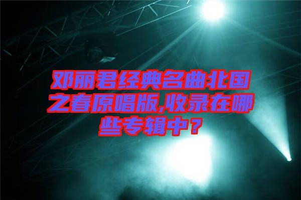 鄧麗君經典名曲北國之春原唱版,收錄在哪些專輯中？