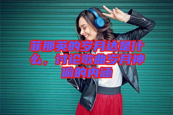 菲那英的歲月達是什么，討論歌曲歲月神偷的內涵