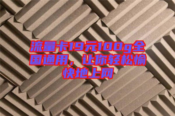 流量卡19元100g全國通用，讓你輕松愉快地上網