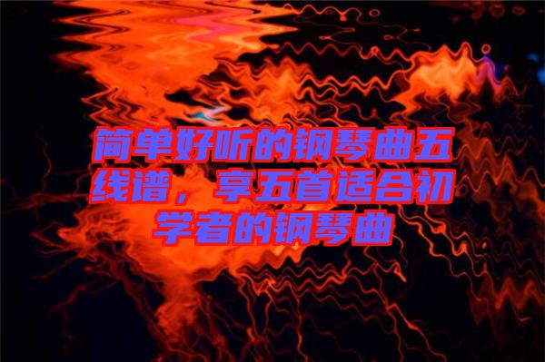 簡單好聽的鋼琴曲五線譜，享五首適合初學者的鋼琴曲