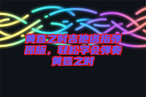 黃昏之時(shí)吉他譜指彈原版，輕松學(xué)會(huì)彈奏黃昏之時(shí)