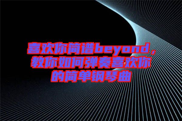 喜歡你簡譜beyond，教你如何彈奏喜歡你的簡單鋼琴曲