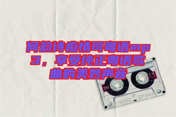 何韻詩癡情司粵語mp3，享受純正粵語歌曲的美妙聲音