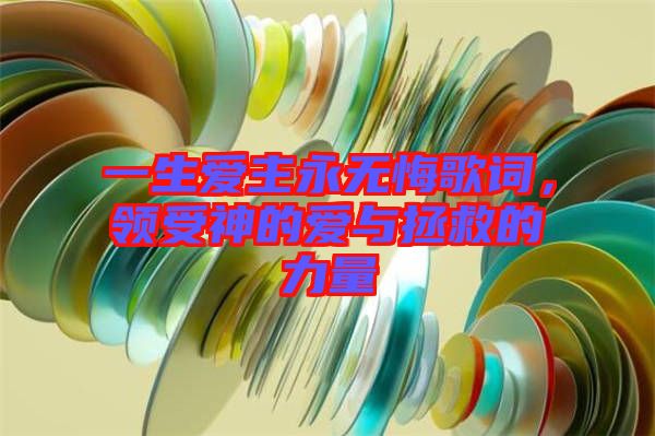 一生愛主永無悔歌詞，領受神的愛與拯救的力量