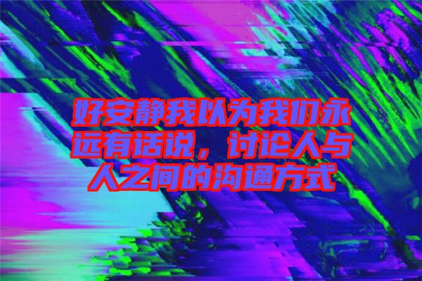 好安靜我以為我們永遠(yuǎn)有話說，討論人與人之間的溝通方式