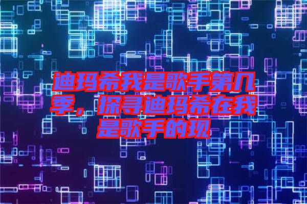 迪瑪希我是歌手第幾季，探尋迪瑪希在我是歌手的現