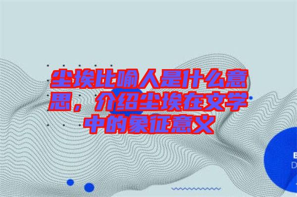 塵埃比喻人是什么意思，介紹塵埃在文學中的象征意義