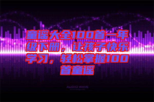 童謠大全100首一年級(jí)下冊(cè)，讓孩子快樂(lè)學(xué)習(xí)，輕松掌握100首童謠