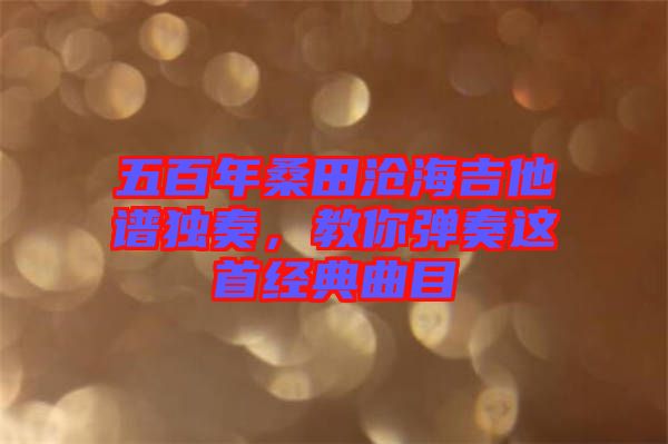 五百年桑田滄海吉他譜獨奏，教你彈奏這首經(jīng)典曲目