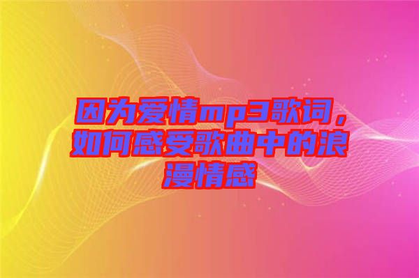 因為愛情mp3歌詞，如何感受歌曲中的浪漫情感